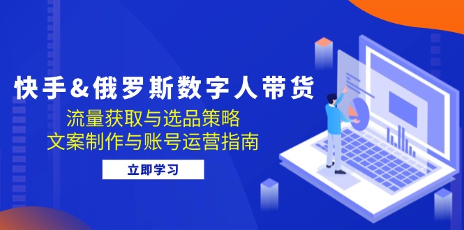 （12934期）快手&俄罗斯 数字人带货：流量获取与选品策略 文案制作与账号运营指南-富爸爸项目圈