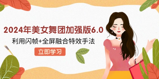 （12938期）2024年美女舞团加强版6.0，利用闪帧+全屏融合特效手法，教程+素材+软件-富爸爸项目圈
