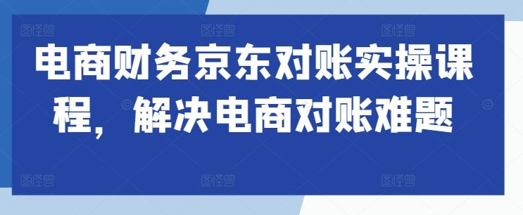 电商财务京东对账实操课程，解决电商对账难题-富爸爸项目圈