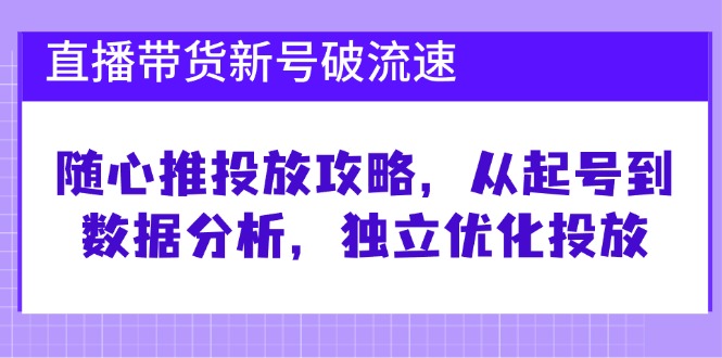 （12942期）直播带货新号破 流速：随心推投放攻略，从起号到数据分析，独立优化投放-富爸爸项目圈