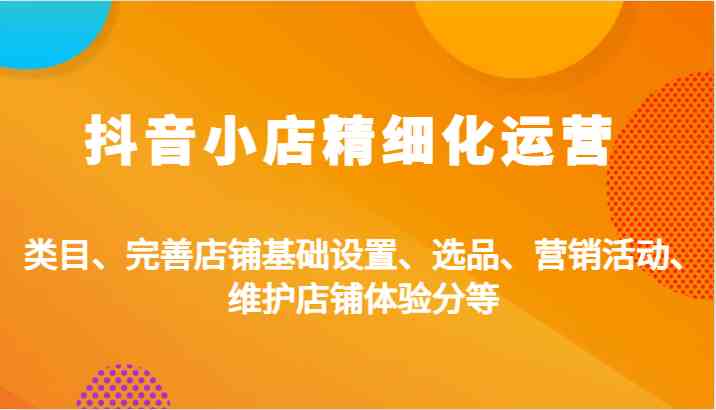 抖音小店精细化运营：类目、完善店铺基础设置、选品、营销活动、维护店铺体验分等-富爸爸项目圈