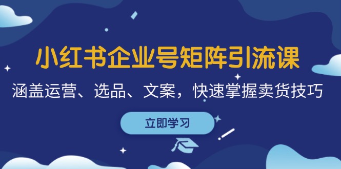 小红书企业号矩阵引流课，涵盖运营、选品、文案，快速掌握卖货技巧-富爸爸项目圈