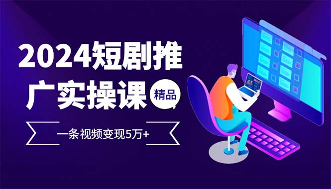 （12950期）2024最火爆的项目短剧推广实操课 一条视频变现5万+-富爸爸项目圈