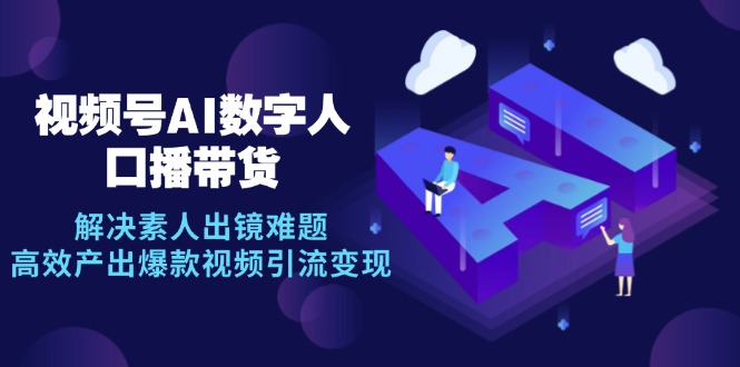 （12958期）视频号数字人AI口播带货，解决素人出镜难题，高效产出爆款视频引流变现-富爸爸项目圈