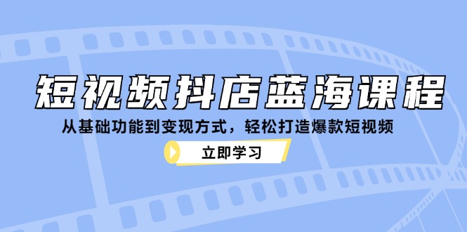 （12960期）短视频抖店蓝海课程：从基础功能到变现方式，轻松打造爆款短视频-富爸爸项目圈