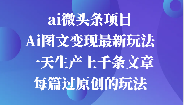 ai微头条项目，Ai图文变现最新玩法，一天生产上千条文章每篇过原创的玩法-富爸爸项目圈