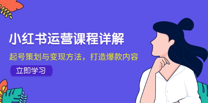 （12962期）小红书运营课程详解：起号策划与变现方法，打造爆款内容-富爸爸项目圈