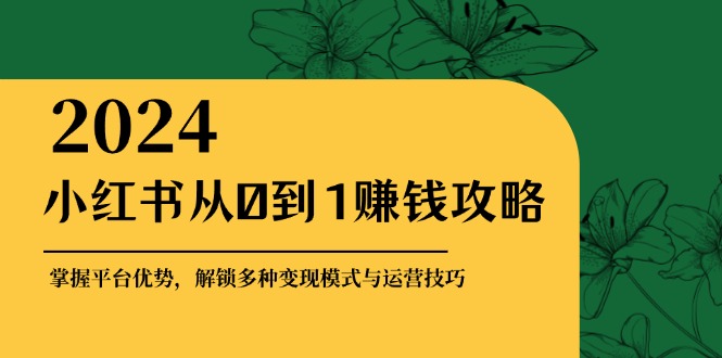 （12971期）小红书从0到1赚钱攻略：掌握平台优势，解锁多种变现赚钱模式与运营技巧-富爸爸项目圈