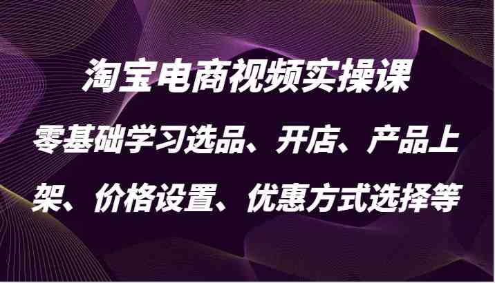 淘宝电商视频实操课，零基础学习选品、开店、产品上架、价格设置、优惠方式选择等-富爸爸项目圈