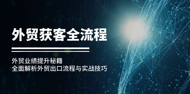 （12982期）外贸获客全流程：外贸业绩提升秘籍：全面解析外贸出口流程与实战技巧-富爸爸项目圈
