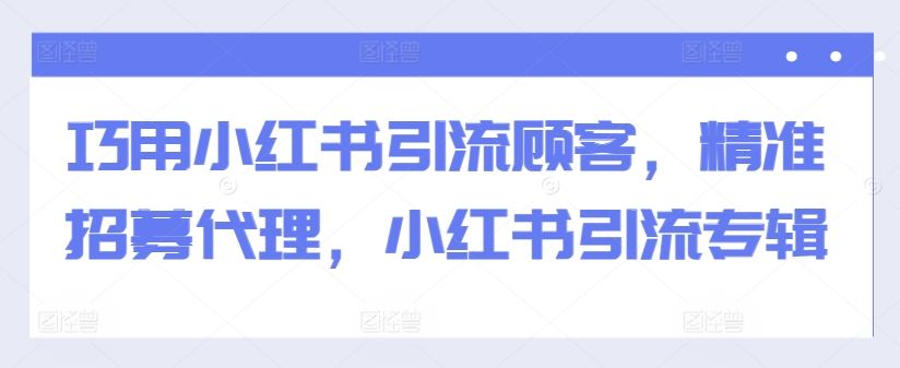巧用小红书引流顾客，精准招募代理，小红书引流专辑-富爸爸项目圈