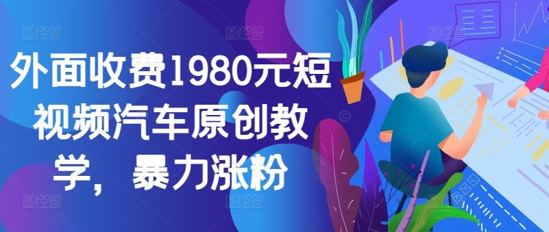 外面收费1980元短视频汽车原创教学，暴力涨粉-富爸爸项目圈