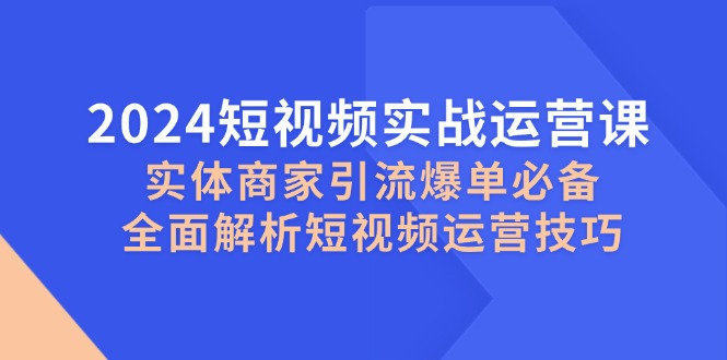 （12987期）2024短视频实战运营课，实体商家引流爆单必备，全面解析短视频运营技巧-富爸爸项目圈