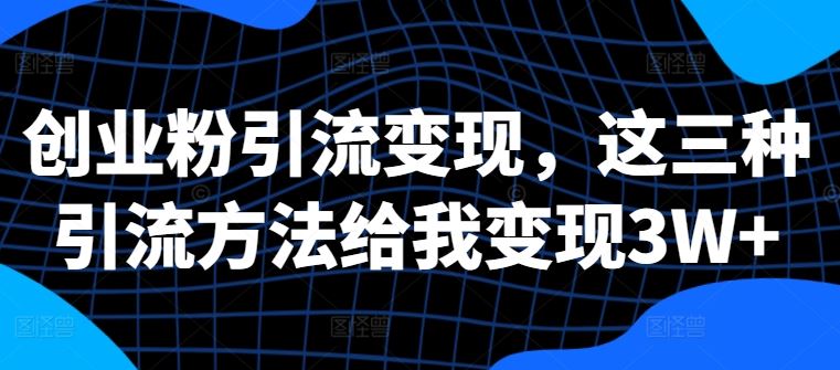 创业粉引流变现，这三种引流方法给我变现3W+【揭秘】-富爸爸项目圈