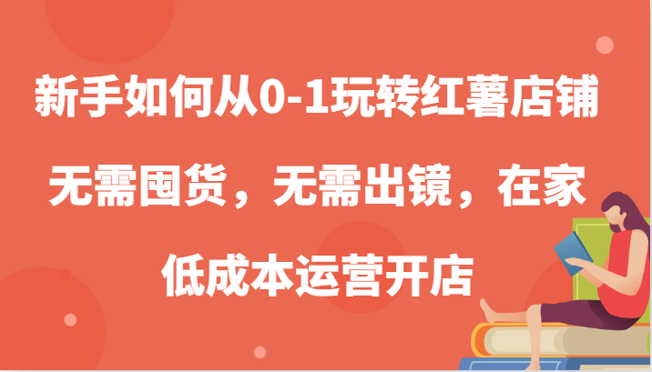 新手如何从0-1玩转红薯店铺，无需囤货，无需出镜，在家低成本运营开店-富爸爸项目圈