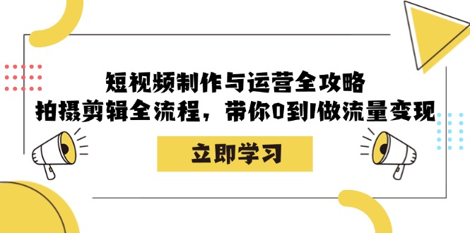 短视频制作与运营全攻略：拍摄剪辑全流程，带你0到1做流量变现-富爸爸项目圈