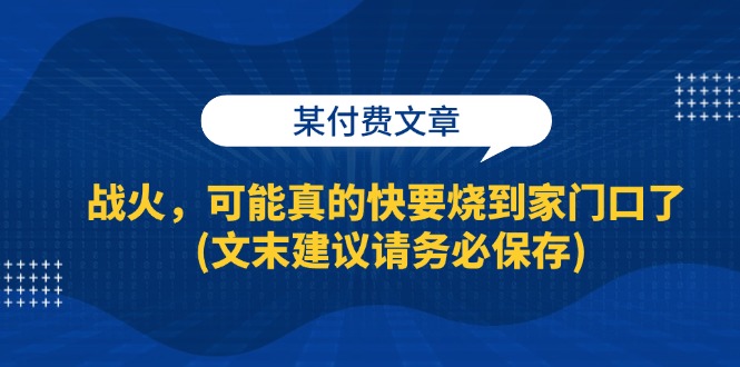 （13008期）某付费文章：战火，可能真的快要烧到家门口了 (文末建议请务必保存)-富爸爸项目圈