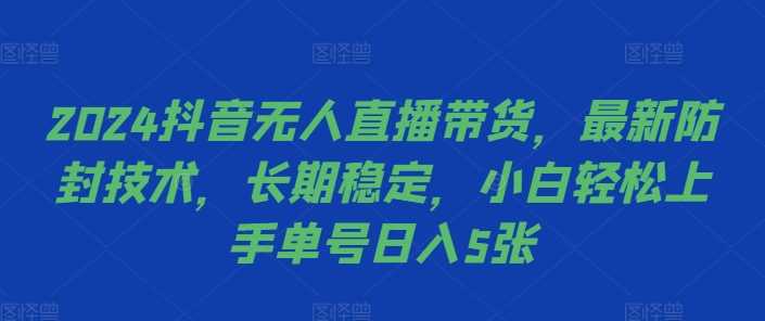 2024抖音无人直播带货，最新防封技术，长期稳定，小白轻松上手单号日入5张【揭秘】-富爸爸项目圈