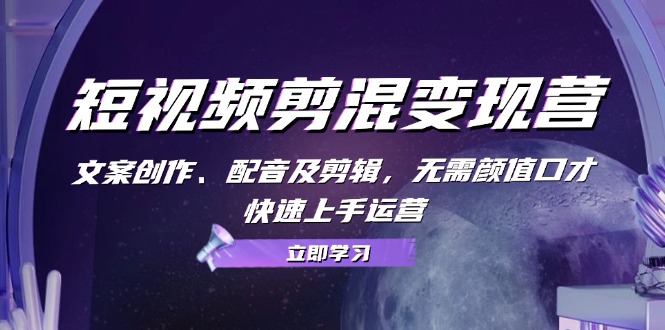 短视频剪混变现营：文案创作、配音及剪辑，无需颜值口才，快速上手运营-富爸爸项目圈