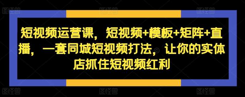短视频运营课，短视频+模板+矩阵+直播，一套同城短视频打法，让你的实体店抓住短视频红利-富爸爸项目圈