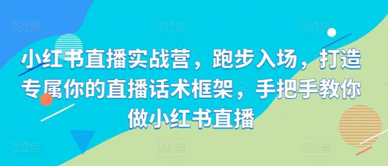 小红书直播实战营，跑步入场，打造专属你的直播话术框架，手把手教你做小红书直播-富爸爸项目圈
