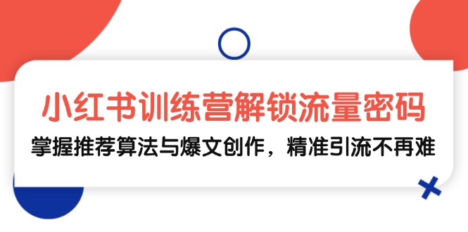 小红书训练营解锁流量密码，掌握推荐算法与爆文创作，精准引流不再难-富爸爸项目圈
