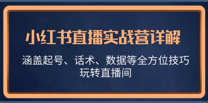 小红书直播实战营详解，涵盖起号、话术、数据等全方位技巧，玩转直播间-富爸爸项目圈