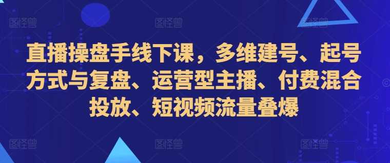 直播操盘手线下课，多维建号、起号方式与复盘、运营型主播、付费混合投放、短视频流量叠爆-富爸爸项目圈