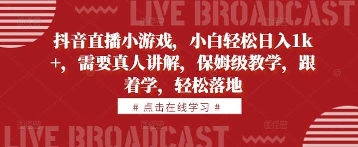 抖音直播小游戏，小白轻松日入1k+，需要真人讲解，保姆级教学，跟着学，轻松落地【揭秘】-富爸爸项目圈