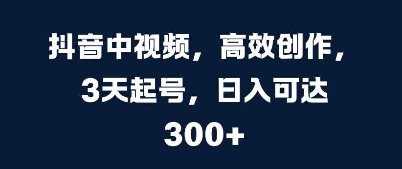 抖音中视频，高效创作，3天起号，日入可达3张【揭秘】-富爸爸项目圈