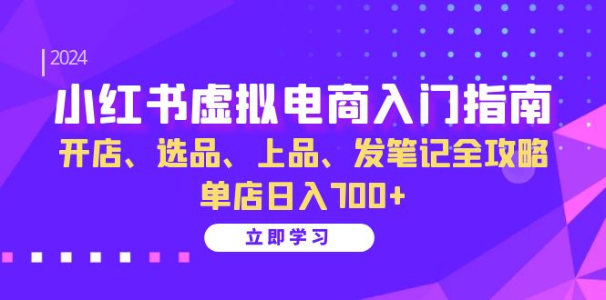 小红书虚拟电商入门指南：开店、选品、上品、发笔记全攻略 单店日入700+-富爸爸项目圈
