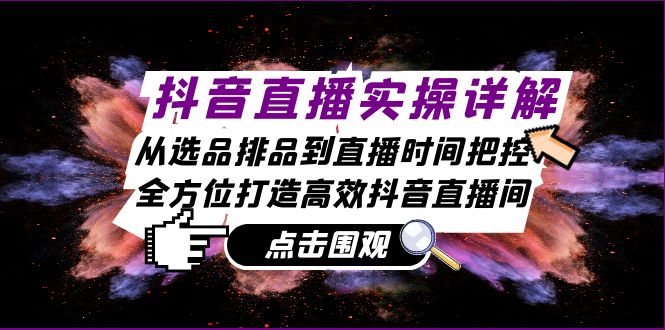 抖音直播实操详解：从选品排品到直播时间把控，全方位打造高效抖音直播间-富爸爸项目圈