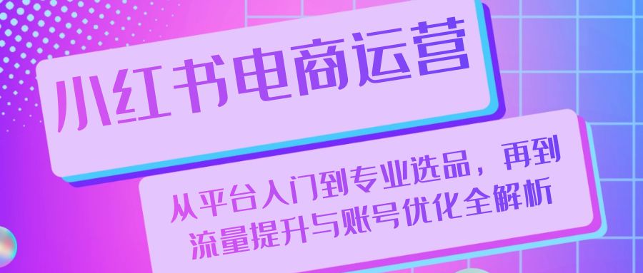 小红书电商运营：从平台入门到专业选品，再到流量提升与账号优化全解析-富爸爸项目圈