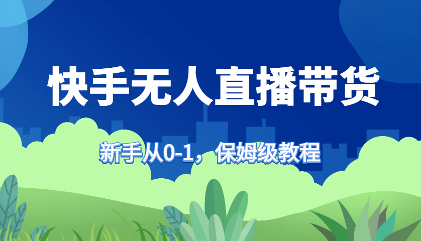 快手无人直播带货保姆级教程，新手从0-1快速学会带货-富爸爸项目圈
