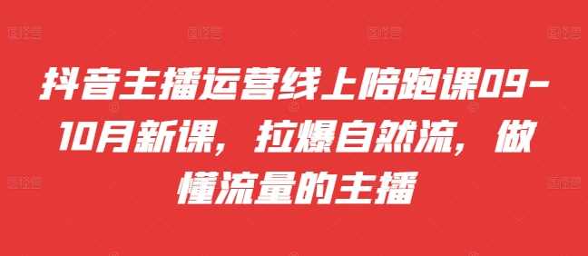 抖音主播运营线上陪跑课09-10月新课，拉爆自然流，做懂流量的主播-富爸爸项目圈