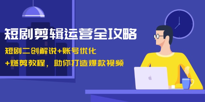 （13060期）短剧剪辑运营全攻略：短剧二创解说+账号优化+燃剪教程，助你打造爆款视频-富爸爸项目圈