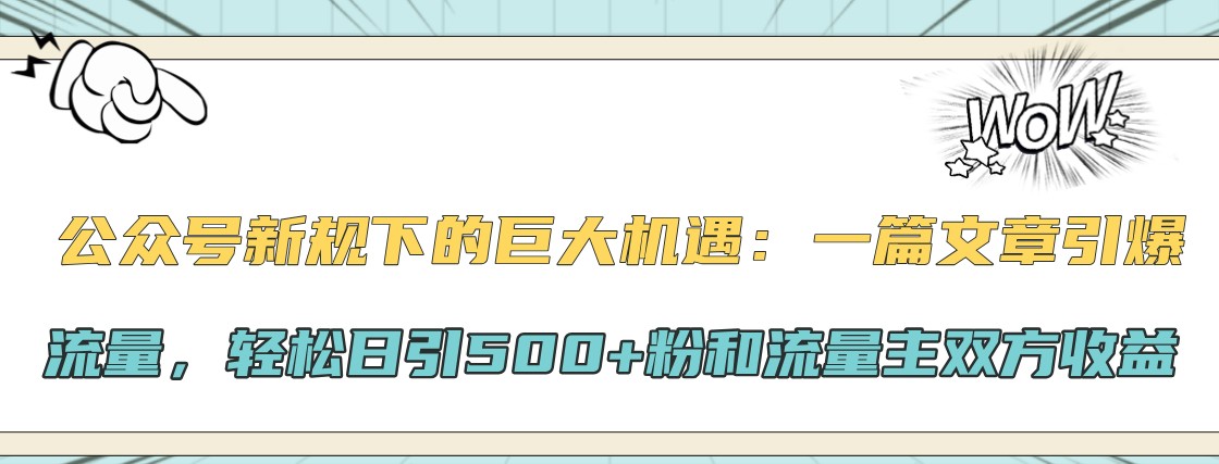 公众号新规下的巨大机遇：一篇文章引爆流量，轻松日引500+粉和流量主双方收益-富爸爸项目圈