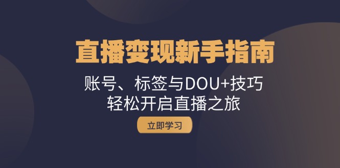 （13070期）直播变现新手指南：账号、标签与DOU+技巧，轻松开启直播之旅-富爸爸项目圈