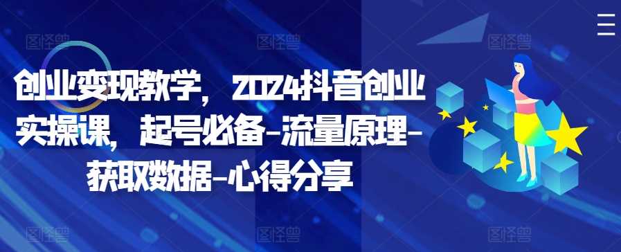 创业变现教学，2024抖音创业实操课，起号必备-流量原理-获取数据-心得分享-富爸爸项目圈