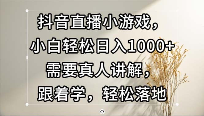 （13075期）抖音直播小游戏，小白轻松日入1000+需要真人讲解，跟着学，轻松落地-富爸爸项目圈