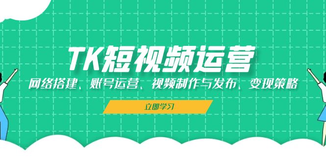 （13082期）TK短视频运营：网络搭建、账号运营、视频制作与发布、变现策略-富爸爸项目圈