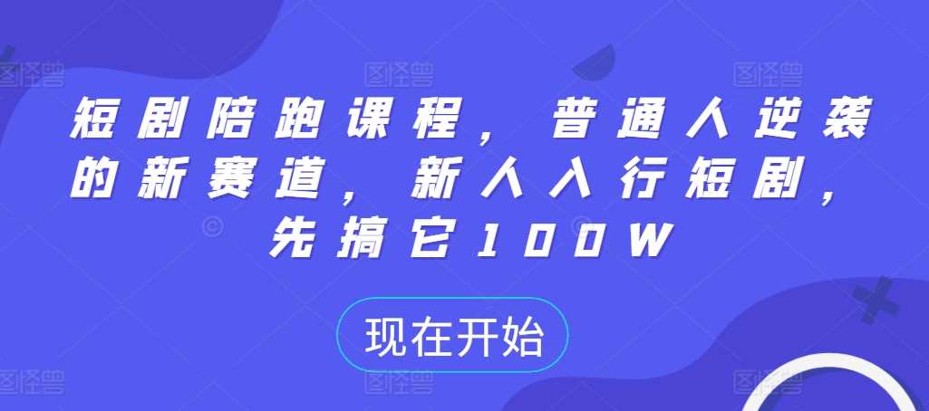 短剧陪跑课程，普通人逆袭的新赛道，新人入行短剧，先搞它100W-富爸爸项目圈