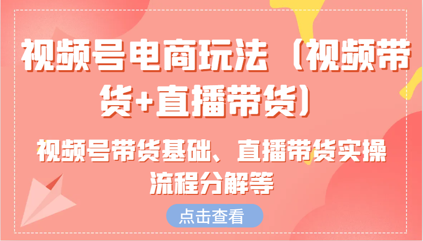 视频号电商玩法（视频带货+直播带货）含视频号带货基础、直播带货实操流程分解等-富爸爸项目圈