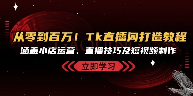 （13098期）从零到百万！Tk直播间打造教程，涵盖小店运营、直播技巧及短视频制作-富爸爸项目圈
