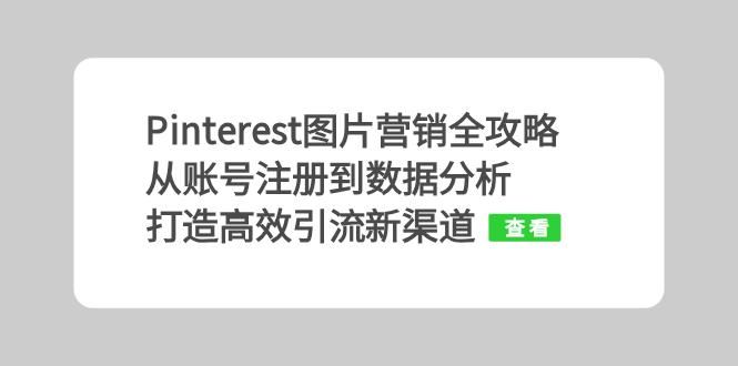 （13097期）Pinterest图片营销全攻略：从账号注册到数据分析，打造高效引流新渠道-富爸爸项目圈