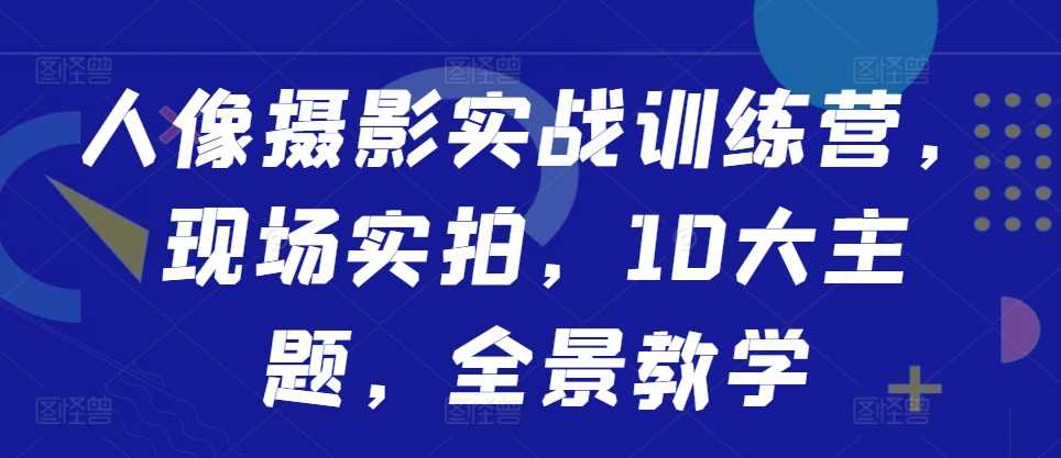 人像摄影实战训练营，现场实拍，10大主题，全景教学-富爸爸项目圈