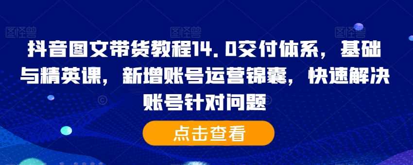 抖音图文带货教程14.0交付体系，基础与精英课，新增账号运营锦囊，快速解决账号针对问题-富爸爸项目圈