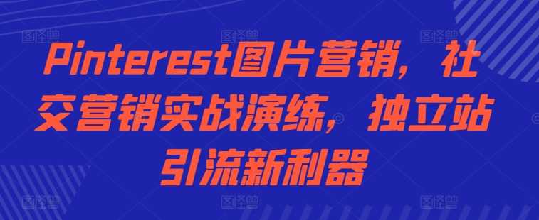 Pinterest图片营销，社交营销实战演练，独立站引流新利器-富爸爸项目圈