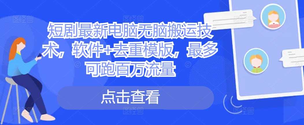 短剧最新电脑无脑搬运技术，软件+去重模版，最多可跑百万流量-富爸爸项目圈