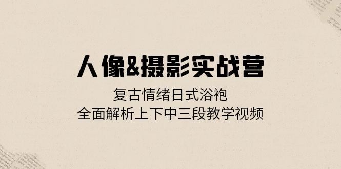 人像摄影实战营：复古情绪日式浴袍，全面解析上下中三段教学视频-富爸爸项目圈